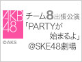 【アーカイブ】8月24日（日） 13:00～ AKB48 チーム8出張公演「PARTYが始まるよ」公演